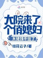 大院来了个俏媳妇!大佬顶不住了(桂)