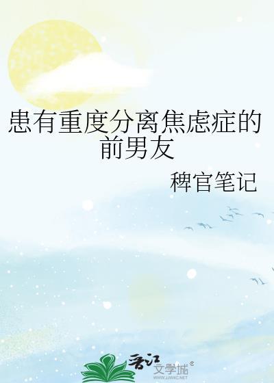 患有重度分离焦虑症的前男友by稗官笔记