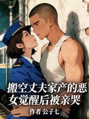 搬空丈夫家产的恶女觉醒后被亲哭公