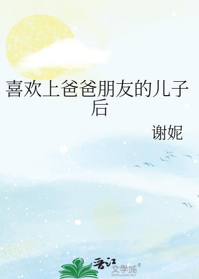 喜欢上爸爸朋友的儿子后